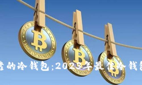 如何选择安全可靠的冷钱包:2023年最佳冷钱包推荐与使用指南