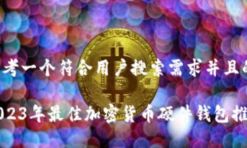 思考一个符合用户搜索需求并且的
2023年最佳加密货币硬件钱包推荐