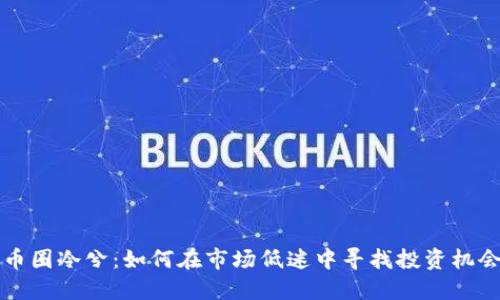 币圈冷兮:如何在市场低迷中寻找投资机会
